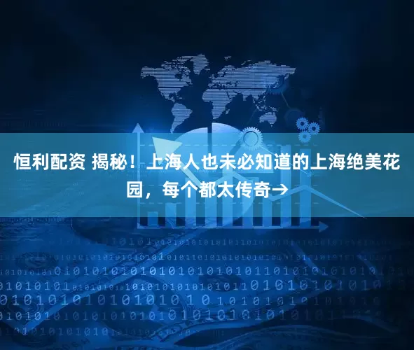 恒利配资 揭秘！上海人也未必知道的上海绝美花园，每个都太传奇→