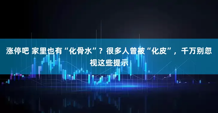 涨停吧 家里也有“化骨水”？很多人曾被“化皮”，千万别忽视这些提示
