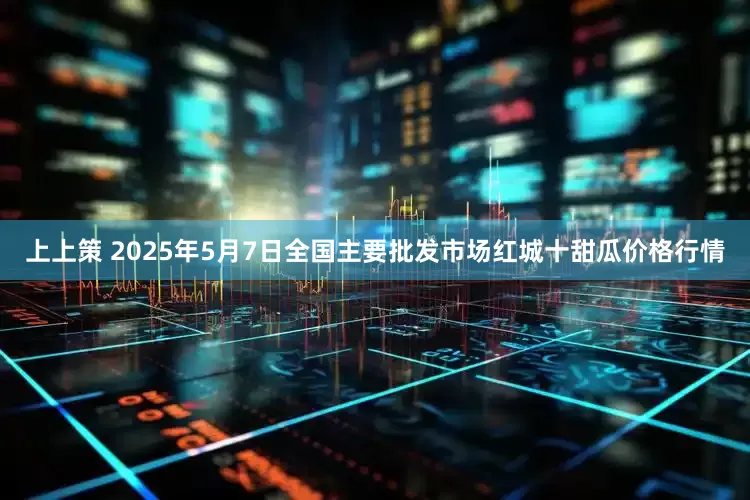 上上策 2025年5月7日全国主要批发市场红城十甜瓜价格行情