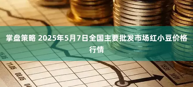 掌盘策略 2025年5月7日全国主要批发市场红小豆价格行情