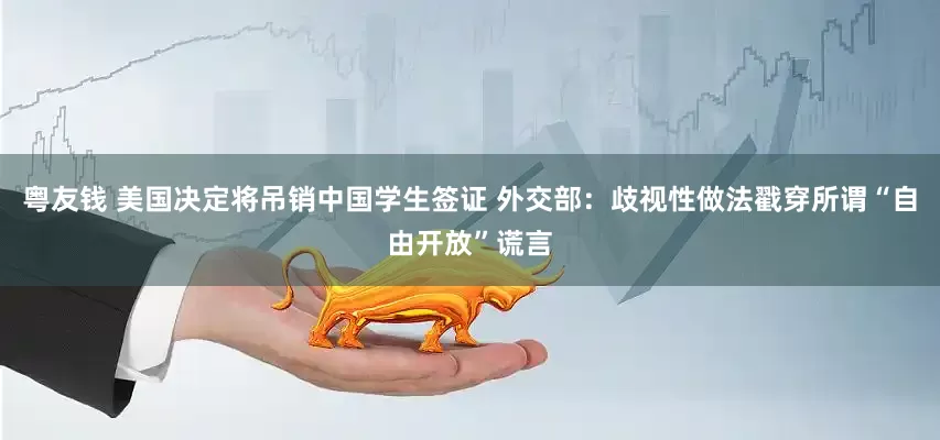 粤友钱 美国决定将吊销中国学生签证 外交部：歧视性做法戳穿所谓“自由开放”谎言