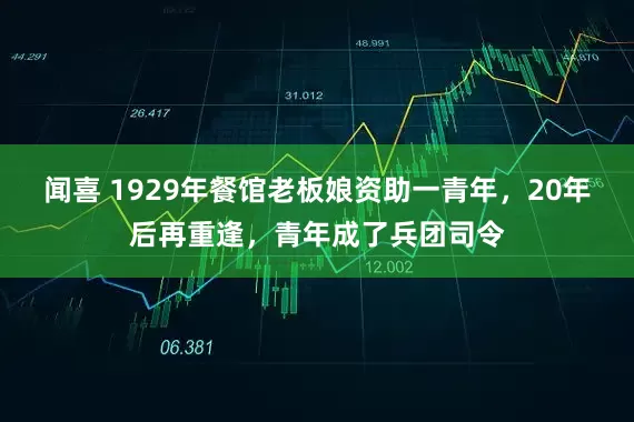闻喜 1929年餐馆老板娘资助一青年，20年后再重逢，青年成了兵团司令