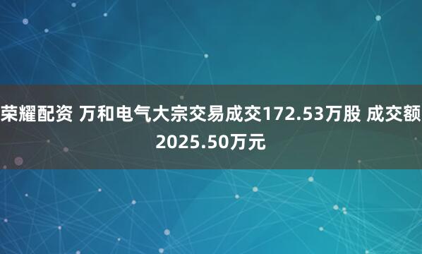 荣耀配资 万和电气大宗交易成交172.53万股 成交额2025.50万元