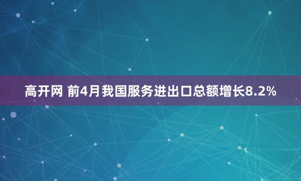 高开网 前4月我国服务进出口总额增长8.2%
