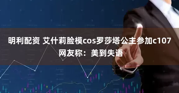 明利配资 艾什莉脸模cos罗莎塔公主参加c107 网友称：美到失语