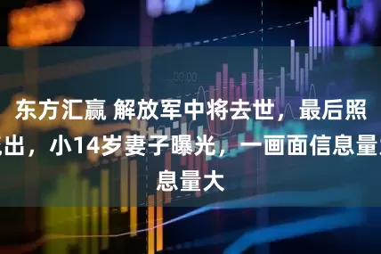 东方汇赢 解放军中将去世，最后照流出，小14岁妻子曝光，一画面信息量大