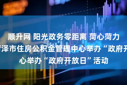 顺升网 阳光政务零距离 菏心菏力惠民生——菏泽市住房公积金管理中心举办“政府开放日”活动