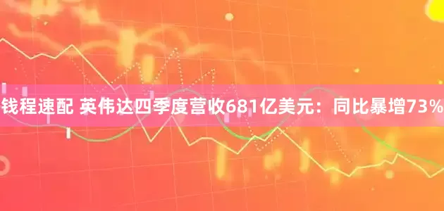 钱程速配 英伟达四季度营收681亿美元：同比暴增73%
