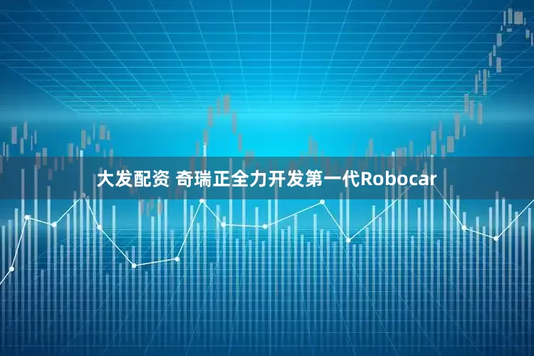 大发配资 奇瑞正全力开发第一代Robocar