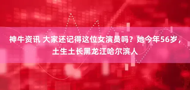 神牛资讯 大家还记得这位女演员吗？她今年56岁，土生土长黑龙江哈尔滨人