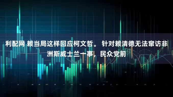 利配网 赖当局这样回应柯文哲。 针对赖清德无法窜访非洲斯威士兰一事，民众党前